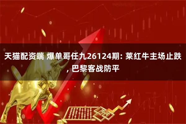 天猫配资端 爆单哥任九26124期: 莱红牛主场止跌, 巴黎客战防平
