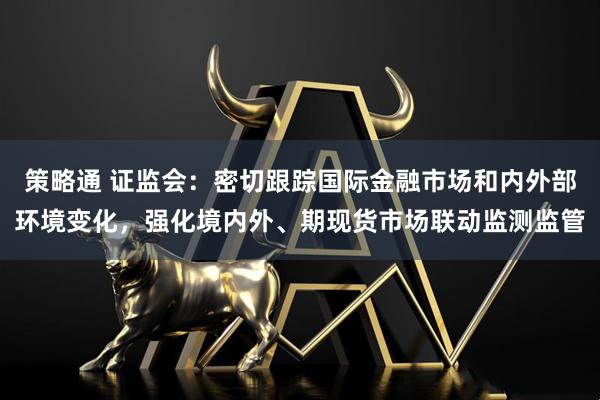 策略通 证监会：密切跟踪国际金融市场和内外部环境变化，强化境内外、期现货市场联动监测监管