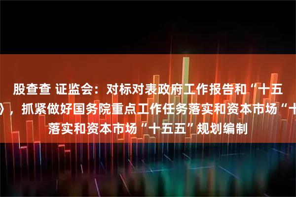 股查查 证监会：对标对表政府工作报告和“十五五”规划《纲要》，抓紧做好国务院重点工作任务落实和资本市场“十五五”规划编制