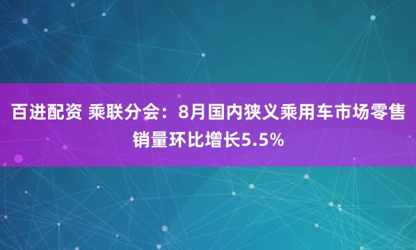 百进配资 乘联分会：8月国内狭义乘用车市场零售销量环比增长5.5%