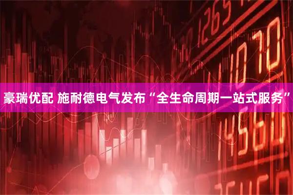 豪瑞优配 施耐德电气发布“全生命周期一站式服务”