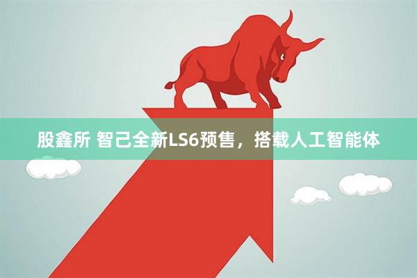 股鑫所 智己全新LS6预售，搭载人工智能体