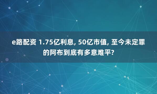 e路配资 1.75亿利息, 50亿市值, 至今未定罪的阿布到底有多意难平?