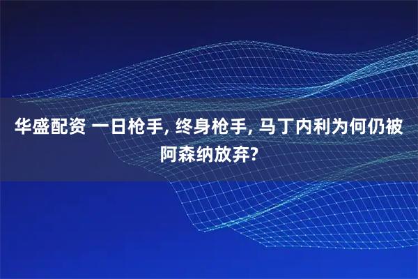 华盛配资 一日枪手, 终身枪手, 马丁内利为何仍被阿森纳放弃?