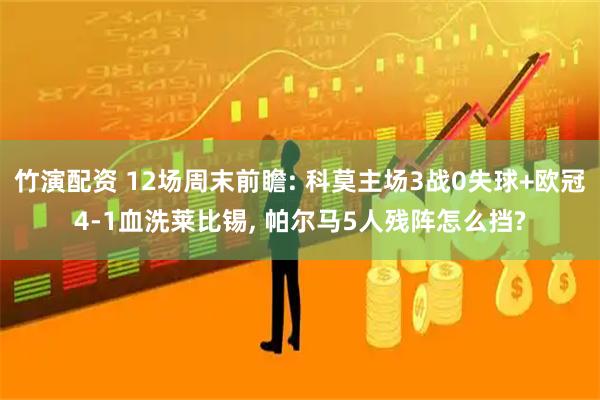 竹演配资 12场周末前瞻: 科莫主场3战0失球+欧冠4-1血洗莱比锡, 帕尔马5人残阵怎么挡?