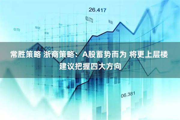 常胜策略 浙商策略：A股蓄势而为 将更上层楼 建议把握四大方向