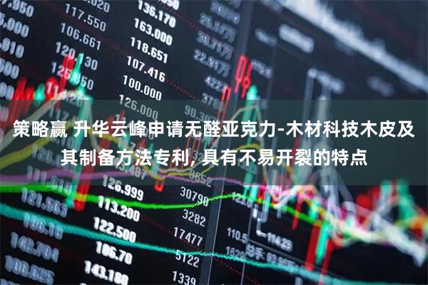 策略赢 升华云峰申请无醛亚克力-木材科技木皮及其制备方法专利, 具有不易开裂的特点