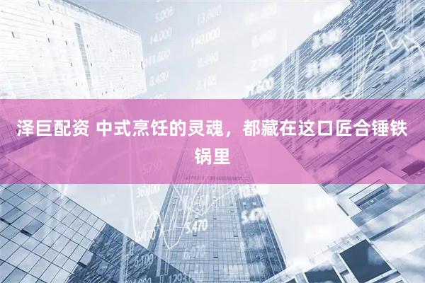 泽巨配资 中式烹饪的灵魂，都藏在这口匠合锤铁锅里
