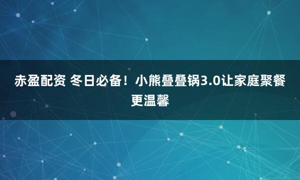 赤盈配资 冬日必备！小熊叠叠锅3.0让家庭聚餐更温馨