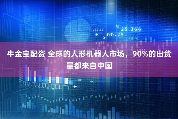 牛金宝配资 全球的人形机器人市场，90%的出货量都来自中国