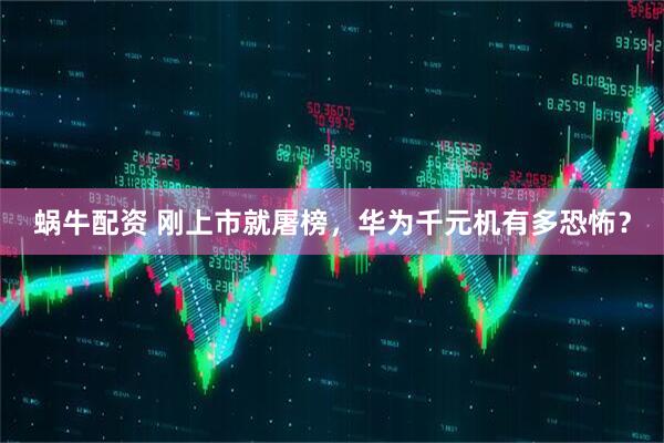 蜗牛配资 刚上市就屠榜，华为千元机有多恐怖？