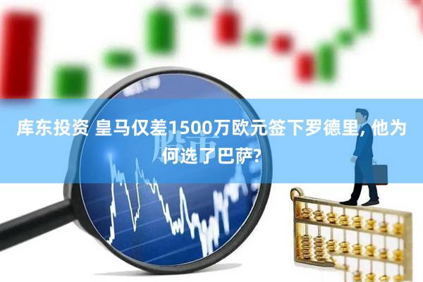 库东投资 皇马仅差1500万欧元签下罗德里, 他为何选了巴萨?