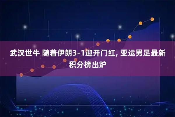 武汉世牛 随着伊朗3-1迎开门红, 亚运男足最新积分榜出炉