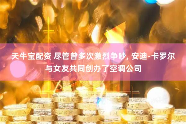 天牛宝配资 尽管曾多次激烈争吵, 安迪-卡罗尔与女友共同创办了空调公司