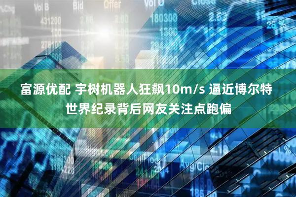 富源优配 宇树机器人狂飙10m/s 逼近博尔特 世界纪录背后网友关注点跑偏