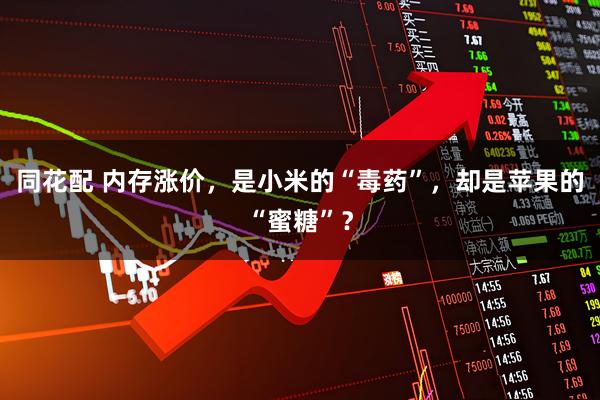 同花配 内存涨价，是小米的“毒药”，却是苹果的“蜜糖”？