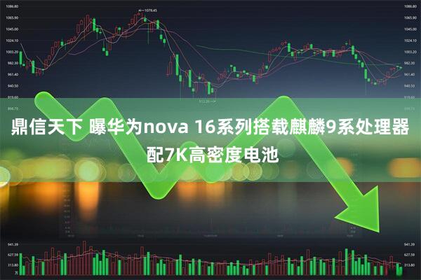 鼎信天下 曝华为nova 16系列搭载麒麟9系处理器 配7K高密度电池