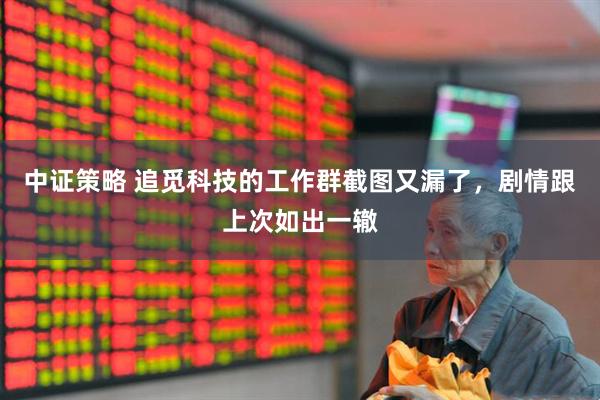 中证策略 追觅科技的工作群截图又漏了，剧情跟上次如出一辙