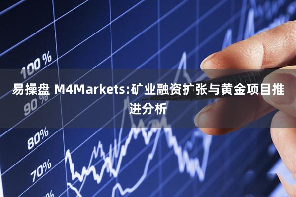 易操盘 M4Markets:矿业融资扩张与黄金项目推进分析