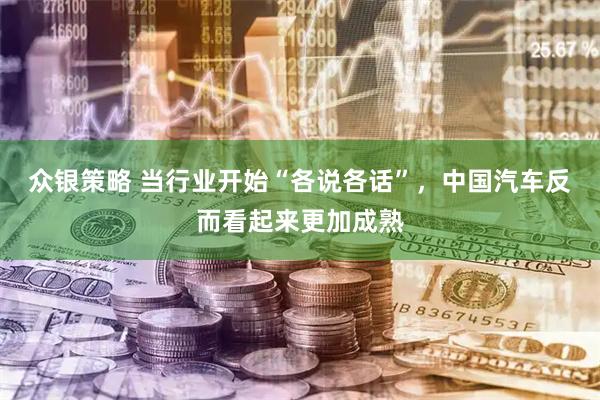 众银策略 当行业开始“各说各话”，中国汽车反而看起来更加成熟