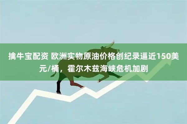 擒牛宝配资 欧洲实物原油价格创纪录逼近150美元/桶，霍尔木兹海峡危机加剧