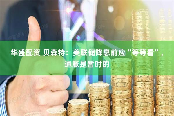 华盛配资 贝森特：美联储降息前应“等等看”，通胀是暂时的
