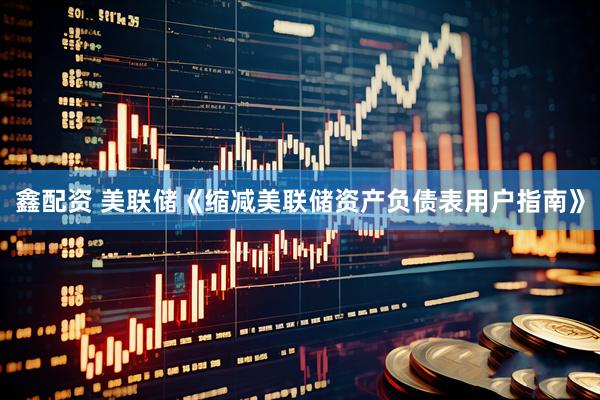鑫配资 美联储《缩减美联储资产负债表用户指南》