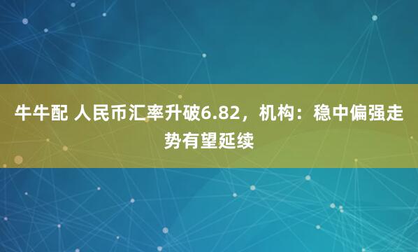 牛牛配 人民币汇率升破6.82，机构：稳中偏强走势有望延续