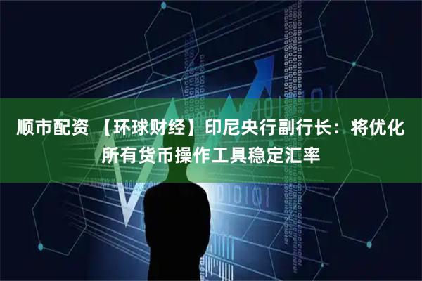 顺市配资 【环球财经】印尼央行副行长：将优化所有货币操作工具稳定汇率