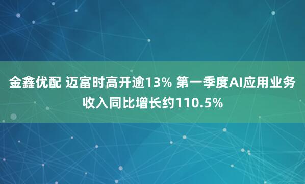 金鑫优配 迈富时高开逾13% 第一季度AI应用业务收入同比增长约110.5%