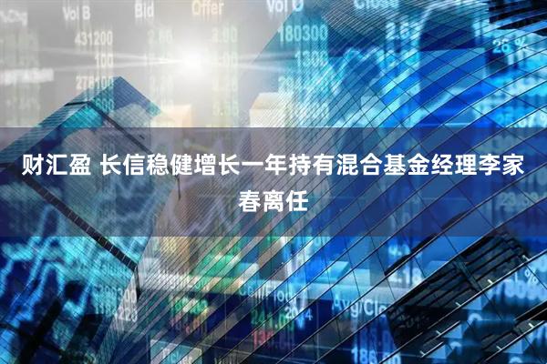 财汇盈 长信稳健增长一年持有混合基金经理李家春离任