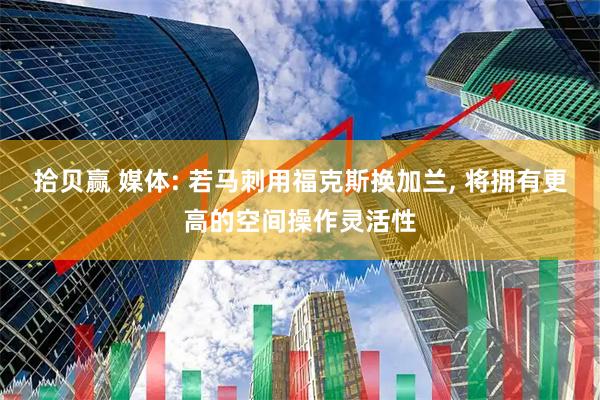 拾贝赢 媒体: 若马刺用福克斯换加兰, 将拥有更高的空间操作灵活性