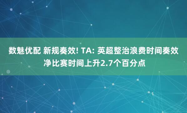 数魅优配 新规奏效! TA: 英超整治浪费时间奏效 净比赛时间上升2.7个百分点