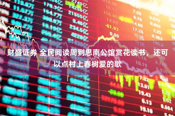 财盛证券 全民阅读周到思南公馆赏花读书，还可以点村上春树爱的歌