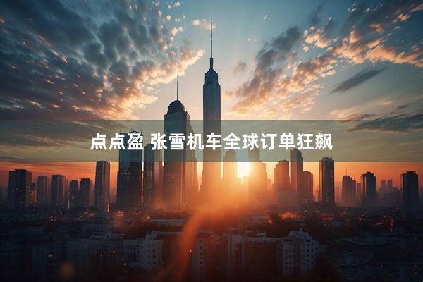 点点盈 张雪机车全球订单狂飙