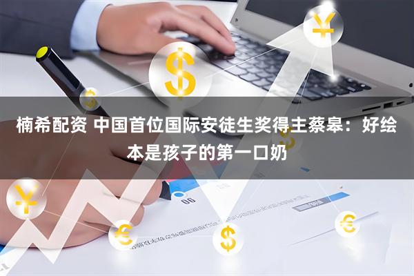 楠希配资 中国首位国际安徒生奖得主蔡皋：好绘本是孩子的第一口奶