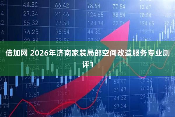 倍加网 2026年济南家装局部空间改造服务专业测评1