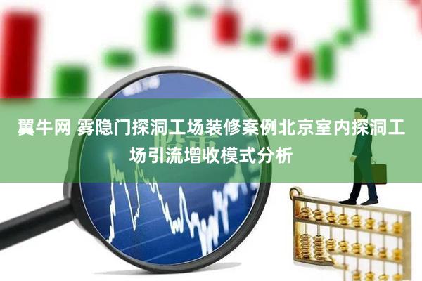 翼牛网 雾隐门探洞工场装修案例北京室内探洞工场引流增收模式分析