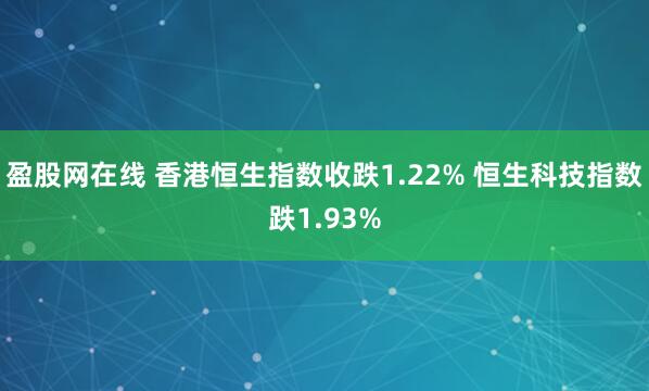 盈股网在线 香港恒生指数收跌1.22% 恒生科技指数跌1.93%