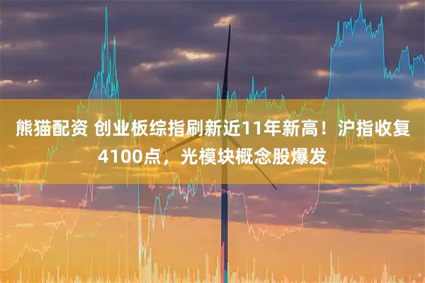 熊猫配资 创业板综指刷新近11年新高!沪指收复4100点,光模块概念股爆发
