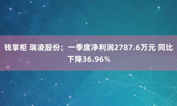 钱掌柜 瑞凌股份：一季度净利润2787.6万元 同比下降36.96%
