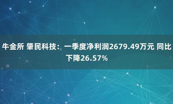 牛金所 肇民科技：一季度净利润2679.49万元 同比下降26.57%