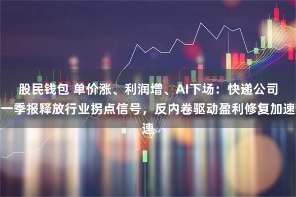股民钱包 单价涨、利润增、AI下场：快递公司一季报释放行业拐点信号，反内卷驱动盈利修复加速