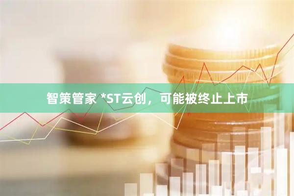智策管家 *ST云创，可能被终止上市