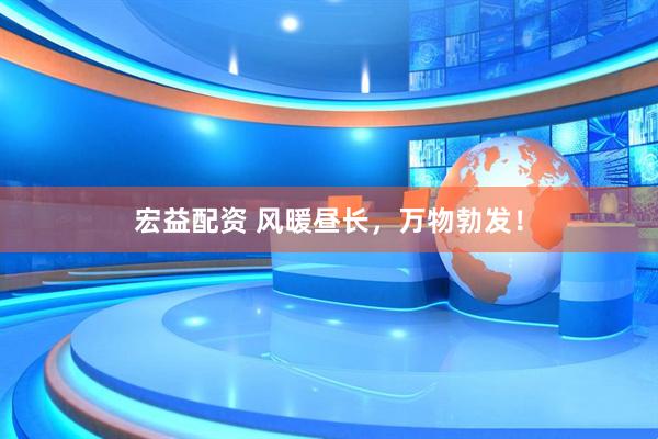 宏益配资 风暖昼长，万物勃发！