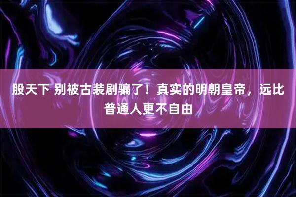 股天下 别被古装剧骗了！真实的明朝皇帝，远比普通人更不自由