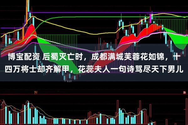 博宝配资 后蜀灭亡时，成都满城芙蓉花如锦，十四万将士却齐解甲，花蕊夫人一句诗骂尽天下男儿