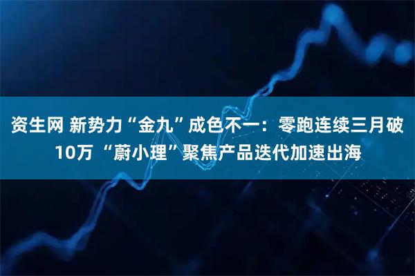 资生网 新势力“金九”成色不一：零跑连续三月破10万 “蔚小理”聚焦产品迭代加速出海