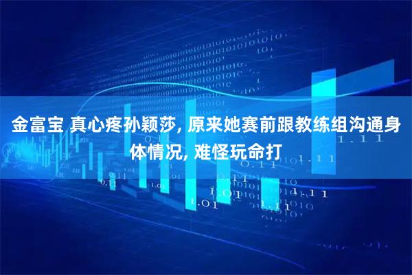 金富宝 真心疼孙颖莎, 原来她赛前跟教练组沟通身体情况, 难怪玩命打