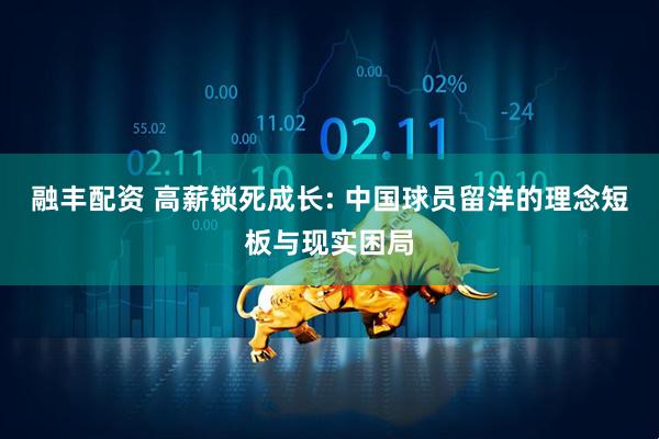 融丰配资 高薪锁死成长: 中国球员留洋的理念短板与现实困局